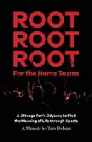 Root Root Root for the Home Teams- A Chicago Fan's Odyssey to Find the Meaning of Life Through Sports