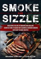 Smoke and Sizzle Mastering the Art of Smoking and Grilling - Complete How-To Guide For Flavorful Outdoor Cooking With Easy To Make Recipes