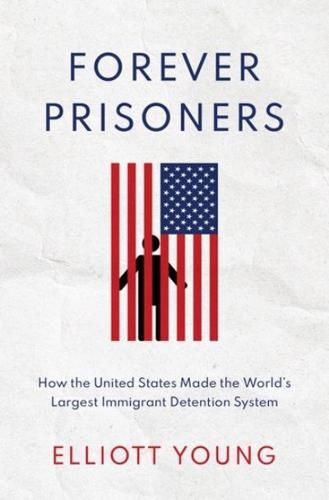 Forever Prisoners: How the United States Made the World's Largest Immigrant Detention System