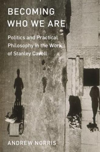Becoming Who We Are: Politics and Practical Philosophy in the Work of Stanley Cavell