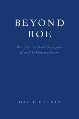Beyond Roe: Why Abortion Should be Legal--Even if the Fetus is a Person