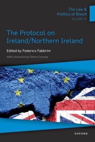 The Law & Politics of Brexit. Volume IV The Protocol on Ireland/Northern Ireland