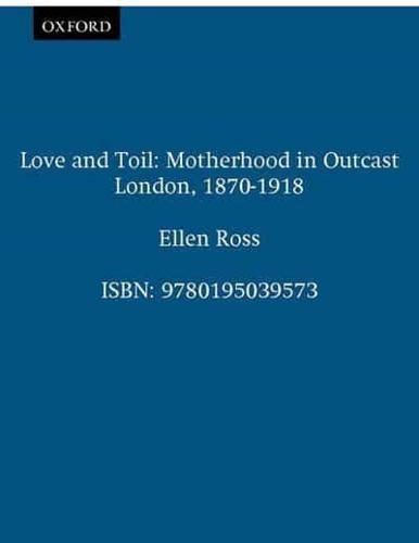 Love and Toil: Motherhood in Outcast London 1870-1918