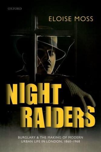 Night Raiders: Burglary and the Making of Modern Urban Life in London, 1860-1968