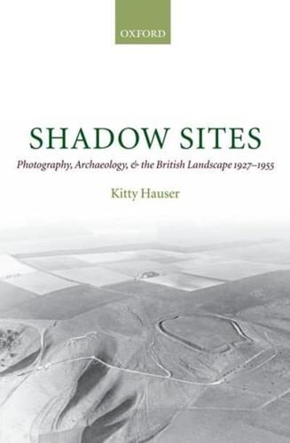 Shadow Sites: Photography, Archaeology, and the British Landscape 1927-1951