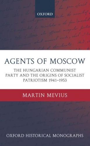 Agents of Moscow: The Hungarian Communist Party and the Origins of Socialist Patriotism 1941-1953
