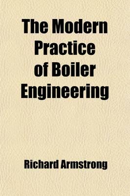 Modern Practice of Boiler Engineering; Containing Observations on the Const