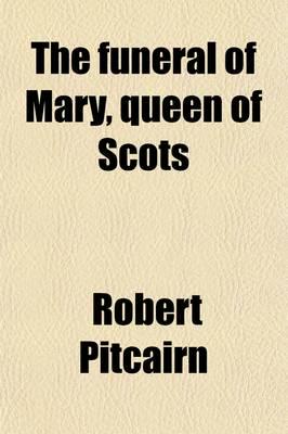 Funeral of Mary, Queen of Scots; A Collection of Curious Tracts, Relating T