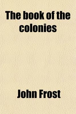 Book of the Colonies; Comprising a History of the Colonies Composing the Un