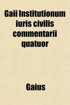 Gaii Institutionum Iuris Civilis Commentarii Quatuor, Or, Elements of Roman