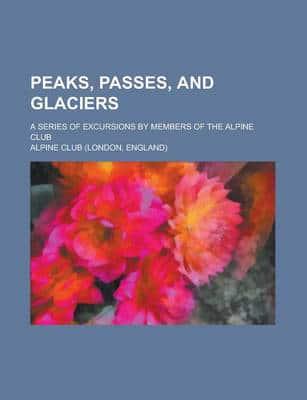 Peaks, Passes, and Glaciers; A Series of Excursions by Members of the Alpin