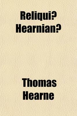 Reliquiae Hearnianae; The Remains of Thomas Hearne, Extracts From His Ms. D