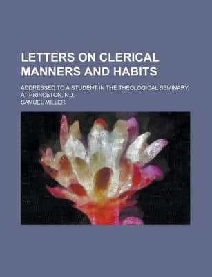 Letters on Clerical Manners and Habits; Addressed to a Student in the Theol