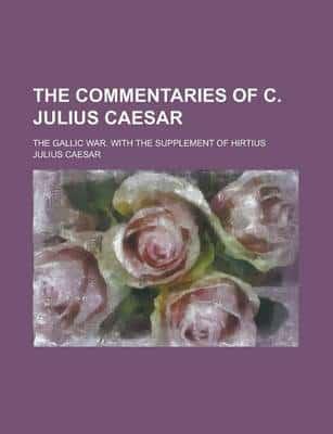 The Commentaries of C. Julius Caesar; The Gallic War. With the Supplement of Hirtius
