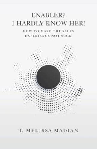 Enabler? I Hardly Know Her!: How to Make the Sales Experience Not Suck