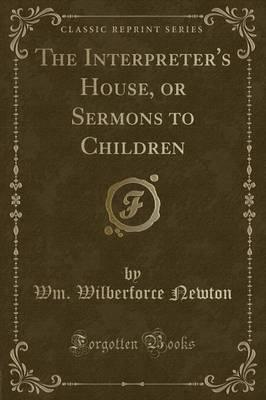 The Interpreter's House, or Sermons to Children (Classic Reprint)