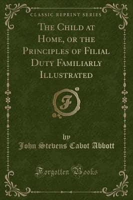 The Child at Home, or the Principles of Filial Duty Familiarly Illustrated (Classic Reprint)