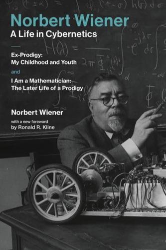 Norbert Wiener--a Life in Cybernetics : Ex-Prodigy : My Childhood and Youth, and I Am a Mathematician : The Later Life of a Prodigy