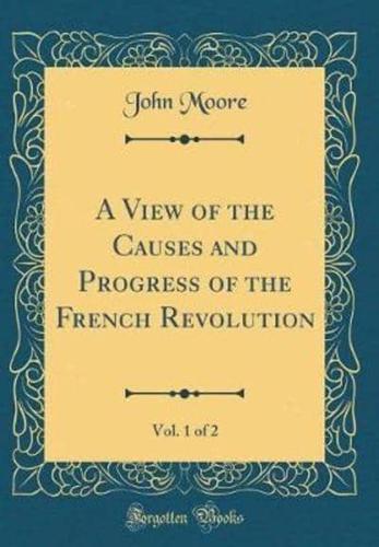 A View of the Causes and Progress of the French Revolution, Vol. 1 of 2 (Classic Reprint)