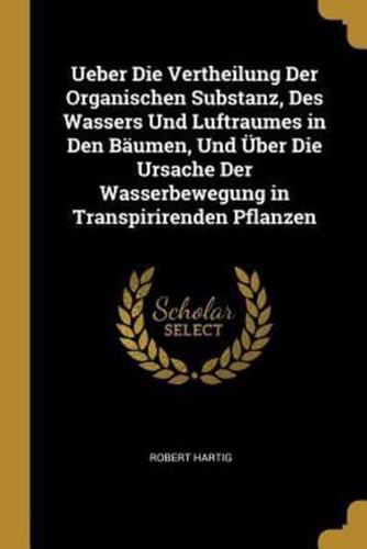 Ueber Die Vertheilung Der Organischen Substanz, Des Wassers Und Luftraumes in Den Bäumen, Und Über Die Ursache Der Wasserbewegung in Transpirirenden Pflanzen