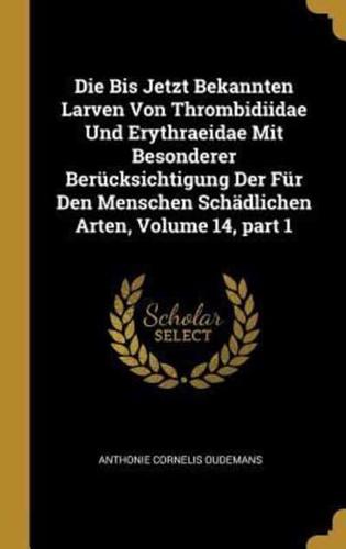 Die Bis Jetzt Bekannten Larven Von Thrombidiidae Und Erythraeidae Mit Besonderer Berücksichtigung Der Für Den Menschen Schädlichen Arten, Volume 14, Part 1