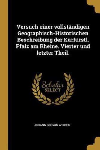 Versuch Einer Vollständigen Geographisch-Historischen Beschreibung Der Kurfürstl. Pfalz Am Rheine. Vierter Und Letzter Theil.
