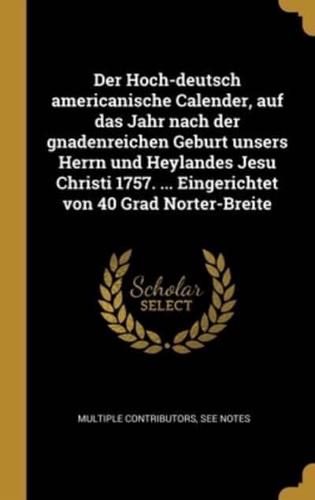 Der Hoch-Deutsch Americanische Calender, Auf Das Jahr Nach Der Gnadenreichen Geburt Unsers Herrn Und Heylandes Jesu Christi 1757. ... Eingerichtet Von 40 Grad Norter-Breite