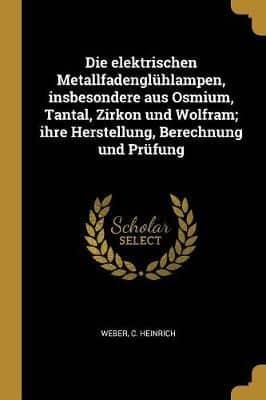 Die Elektrischen Metallfadenglühlampen, Insbesondere Aus Osmium, Tantal, Zirkon Und Wolfram; Ihre Herstellung, Berechnung Und Prüfung