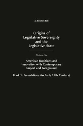 Origins of Legislative Sovereignty and the Legislative State: Volume Six, American Traditions and Innovation with Contemporary Import and Foreground, Book I: Foundations, (to Early 19th Century)