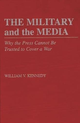 The Military and the Media: Why the Press Cannot Be Trusted to Cover a War