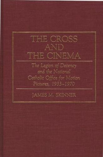 The Cross and the Cinema: The Legion of Decency and the National Catholic Office for Motion Pictures, 1933-1970