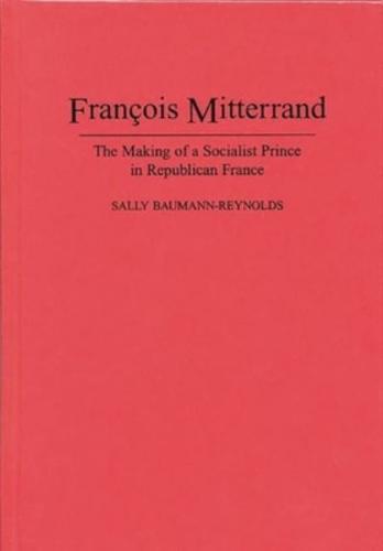 Francois Mitterrand: The Making of a Socialist Prince in Republican France