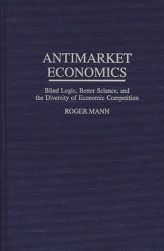 Antimarket Economics: Blind Logic, Better Science, and the Diversity of Economic Competition