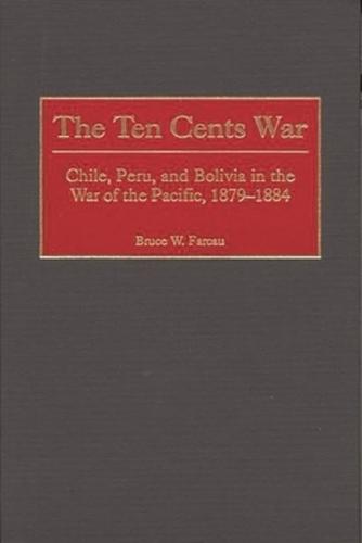 The Ten Cents War: Chile, Peru, and Bolivia in the War of the Pacific, 1879-1884