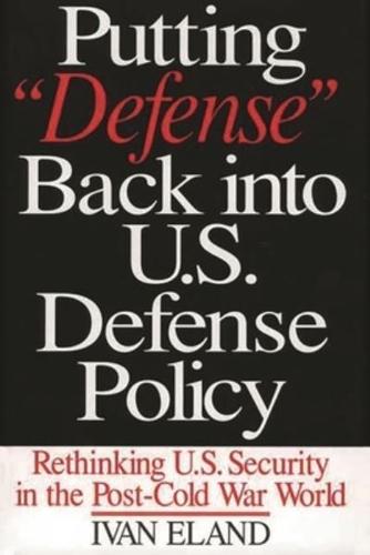 Putting Defense Back Into U.S. Defense Policy: Rethinking U.S. Security in the Post-Cold War World