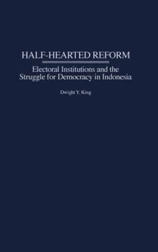 Half-Hearted Reform: Electoral Institutions and the Struggle for Democracy in Indonesia