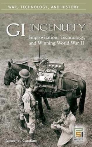 GI Ingenuity: Improvisation, Technology, and Winning World War II