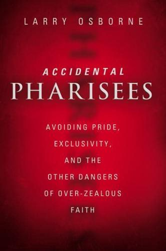 Accidental Pharisees: Avoiding Pride, Exclusivity, and the Other Dangers of Overzealous Faith