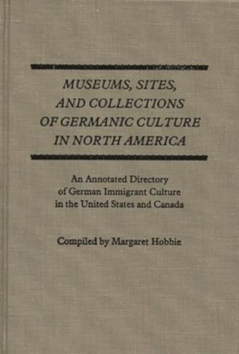 Museums, Sites, and Collections of Germanic Culture in North America: An Annotated Directory of German Immigrant Culture in the United States and Cana