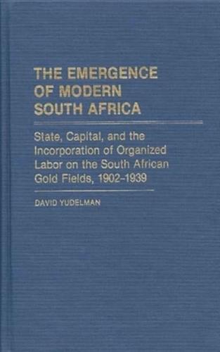 The Emergence of Modern South Africa: State, Capital, and the Incorporation of Organized Labor on the South African Gold Fields, 1902-1939