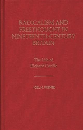 Radicalism and Freethought in Nineteenth-Century Britain: The Life of Richard Carlile