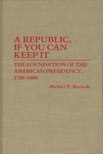 A Republic, If You Can Keep It: The Foundation of the American Presidency, 1700-1800