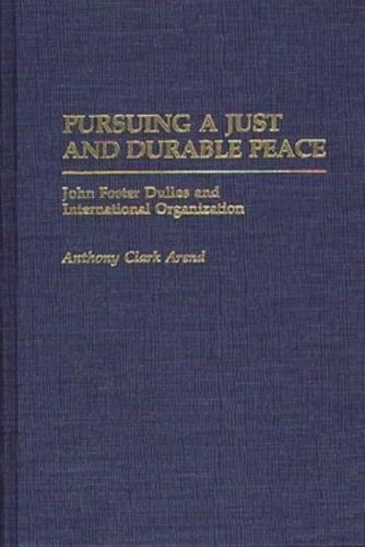 Pursuing a Just and Durable Peace: John Foster Dulles and International Organization