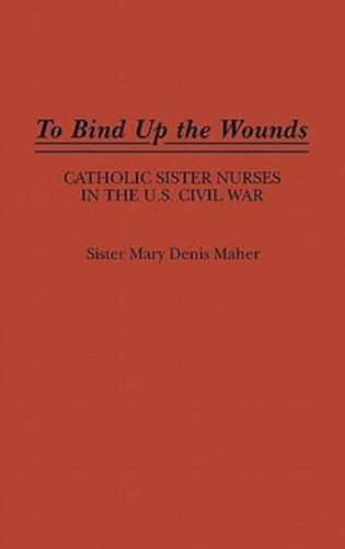 To Bind Up the Wounds: Catholic Sister Nurses in the U.S. Civil War
