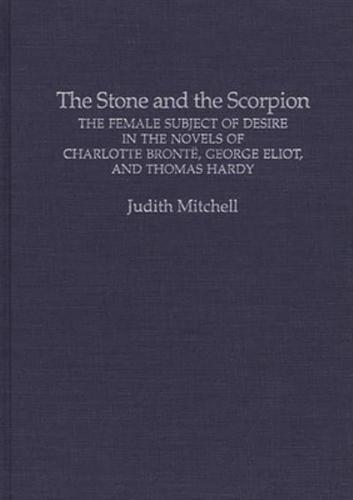 The Stone and the Scorpion: The Female Subject of Desire in the Novels of Charlotte Bronte, George Eliot, and Thomas Hardy