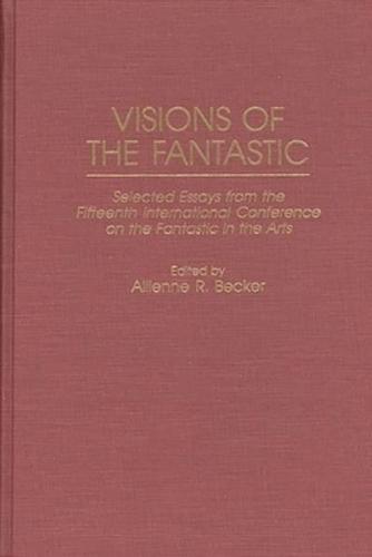 Visions of the Fantastic: Selected Essays from the Fifteenth International Conference on the Fantastic in the Arts