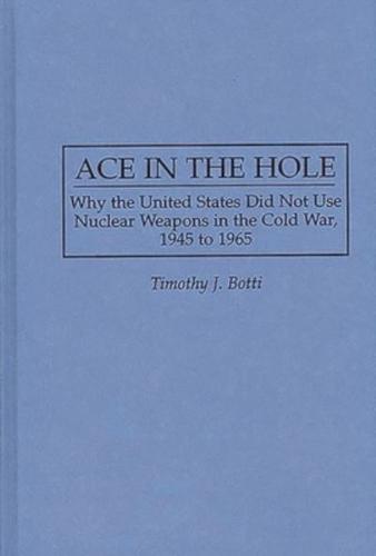 Ace in the Hole: Why the United States Did Not Use Nuclear Weapons in the Cold War, 1945 to 1965
