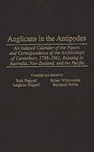 Anglicans in the Antipodes: An Indexed Calendar to the Papers and Correspondence of the Archbishops of Canterbury, 1788-1961, Relating to Australi