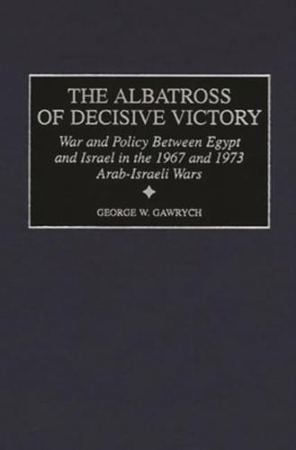 The Albatross of Decisive Victory: War and Policy Between Egypt and Israel in the 1967 and 1973 Arab-Israeli Wars