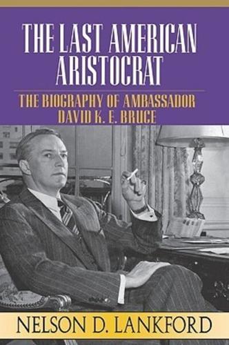 The Last American Aristocrat: The Biography of Ambassador David K.E. Bruce, 1898-1977